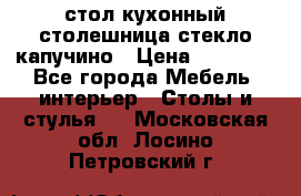 стол кухонный столешница стекло капучино › Цена ­ 12 000 - Все города Мебель, интерьер » Столы и стулья   . Московская обл.,Лосино-Петровский г.